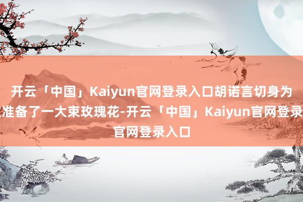 开云「中国」Kaiyun官网登录入口胡诺言切身为太太准备了一大束玫瑰花-开云「中国」Kaiyun官网登录入口