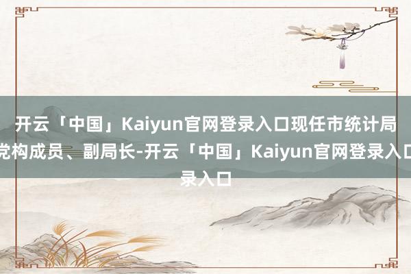 开云「中国」Kaiyun官网登录入口现任市统计局党构成员、副局长-开云「中国」Kaiyun官网登录入口