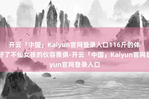 开云「中国」Kaiyun官网登录入口116斤的体重也治好了不仙女孩的仪容畏俱-开云「中国」Kaiyun官网登录入口