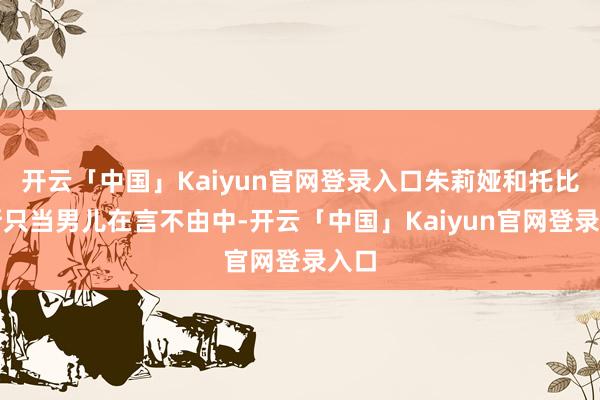 开云「中国」Kaiyun官网登录入口朱莉娅和托比亚斯只当男儿在言不由中-开云「中国」Kaiyun官网登录入口