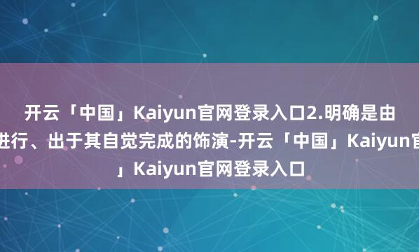 开云「中国」Kaiyun官网登录入口2.明确是由东说念主类进行、出于其自觉完成的饰演-开云「中国」Kaiyun官网登录入口