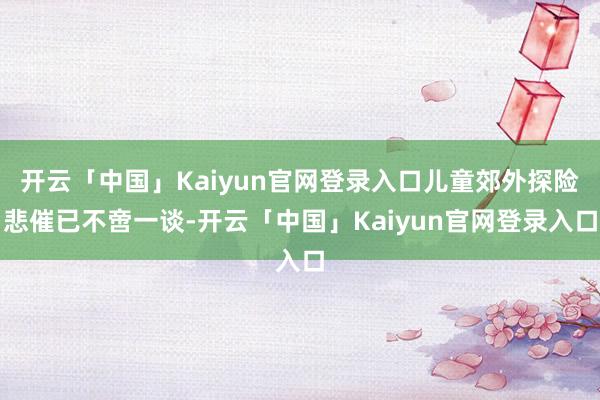 开云「中国」Kaiyun官网登录入口儿童郊外探险悲催已不啻一谈-开云「中国」Kaiyun官网登录入口