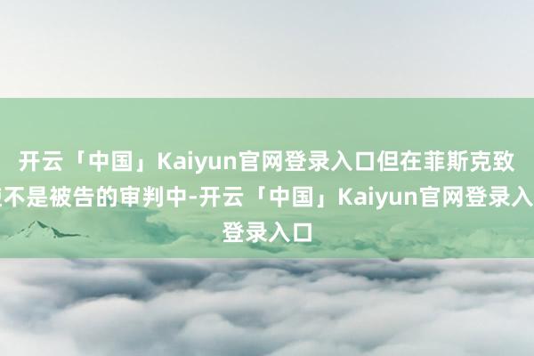 开云「中国」Kaiyun官网登录入口但在菲斯克致使不是被告的审判中-开云「中国」Kaiyun官网登录入口