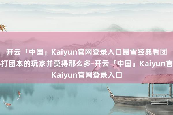 开云「中国」Kaiyun官网登录入口暴雪经典看团本不看大秘打团本的玩家并莫得那么多-开云「中国」Kaiyun官网登录入口