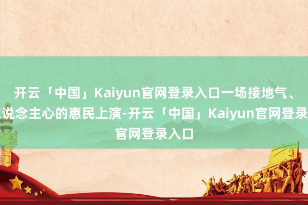 开云「中国」Kaiyun官网登录入口一场接地气、暖东说念主心的惠民上演-开云「中国」Kaiyun官网登录入口