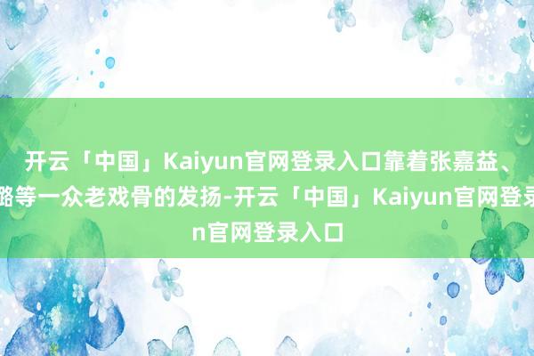 开云「中国」Kaiyun官网登录入口靠着张嘉益、秦海璐等一众老戏骨的发扬-开云「中国」Kaiyun官网登录入口