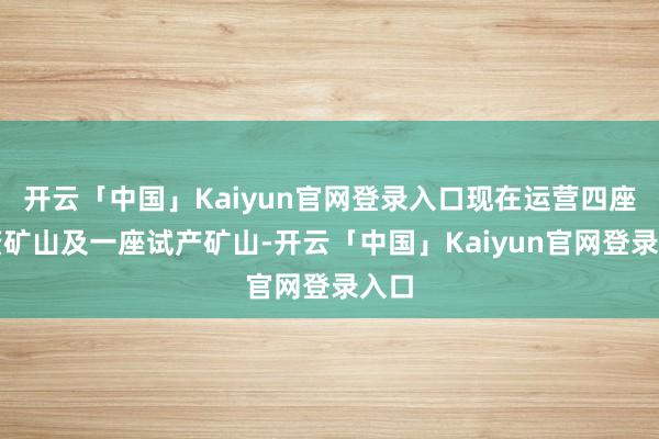 开云「中国」Kaiyun官网登录入口现在运营四座全资矿山及一座试产矿山-开云「中国」Kaiyun官网登录入口
