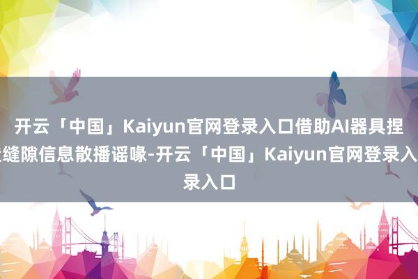 开云「中国」Kaiyun官网登录入口借助AI器具捏造缝隙信息散播谣喙-开云「中国」Kaiyun官网登录入口