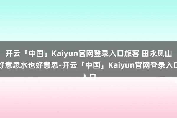 开云「中国」Kaiyun官网登录入口旅客 田永凤山好意思水也好意思-开云「中国」Kaiyun官网登录入口