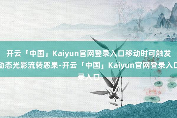 开云「中国」Kaiyun官网登录入口移动时可触发动态光影流转恶果-开云「中国」Kaiyun官网登录入口