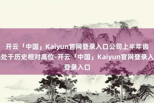 开云「中国」Kaiyun官网登录入口公司上半年齿迹处于历史相对高位-开云「中国」Kaiyun官网登录入口