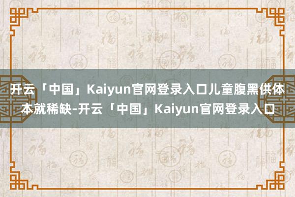 开云「中国」Kaiyun官网登录入口儿童腹黑供体本就稀缺-开云「中国」Kaiyun官网登录入口