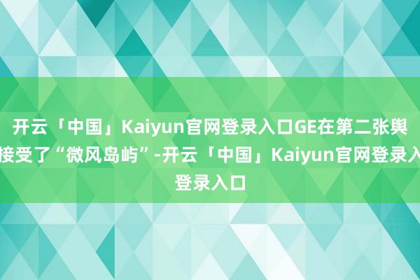开云「中国」Kaiyun官网登录入口GE在第二张舆图接受了“微风岛屿”-开云「中国」Kaiyun官网登录入口