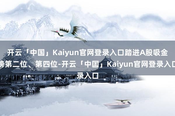 开云「中国」Kaiyun官网登录入口踏进A股吸金榜第二位、第四位-开云「中国」Kaiyun官网登录入口