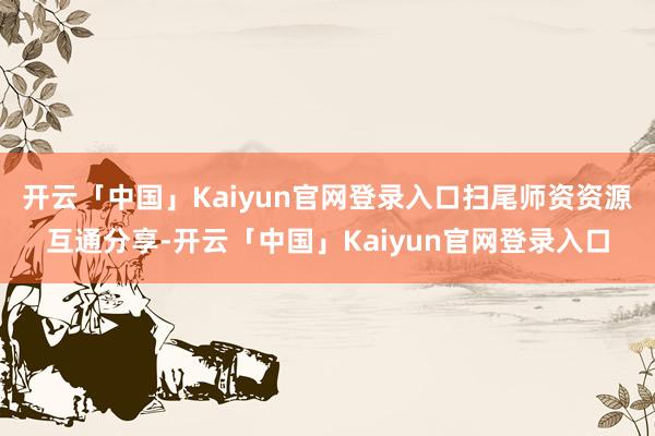 开云「中国」Kaiyun官网登录入口扫尾师资资源互通分享-开云「中国」Kaiyun官网登录入口