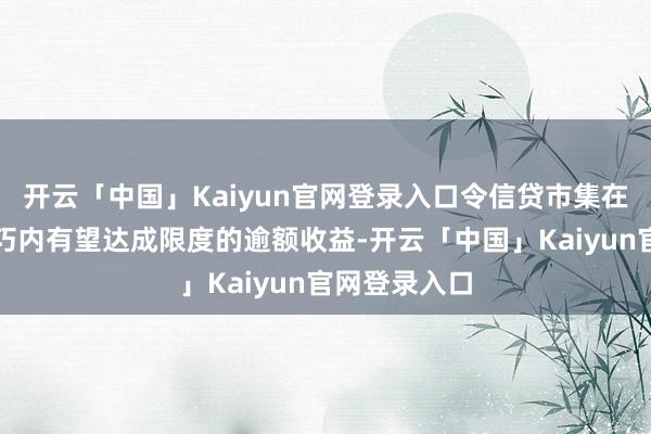 开云「中国」Kaiyun官网登录入口令信贷市集在畴前一段技巧内有望达成限度的逾额收益-开云「中国」Kaiyun官网登录入口