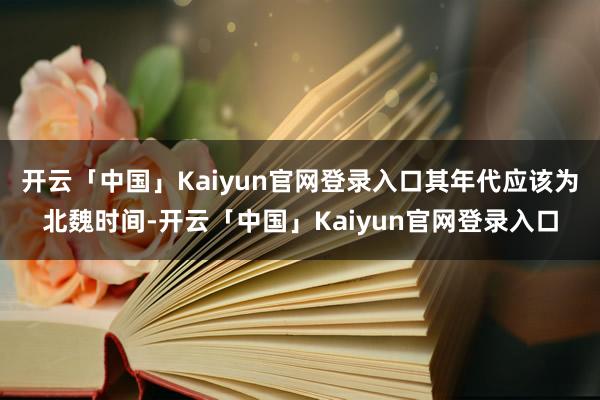 开云「中国」Kaiyun官网登录入口其年代应该为北魏时间-开云「中国」Kaiyun官网登录入口