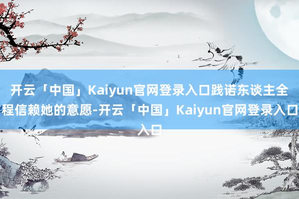 开云「中国」Kaiyun官网登录入口践诺东谈主全程信赖她的意愿-开云「中国」Kaiyun官网登录入口