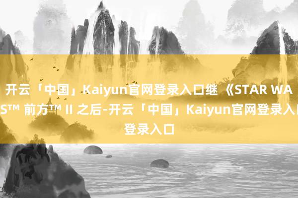 开云「中国」Kaiyun官网登录入口继 《STAR WARS™ 前方™ II 之后-开云「中国」Kaiyun官网登录入口