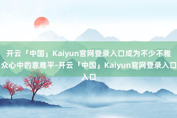 开云「中国」Kaiyun官网登录入口成为不少不雅众心中的意难平-开云「中国」Kaiyun官网登录入口