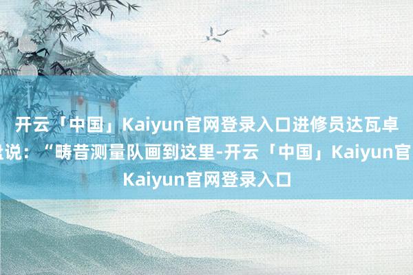 开云「中国」Kaiyun官网登录入口进修员达瓦卓玛指着沙盘说:“畴昔测量队画到这里-开云「中国」Kaiyun官网登录入口