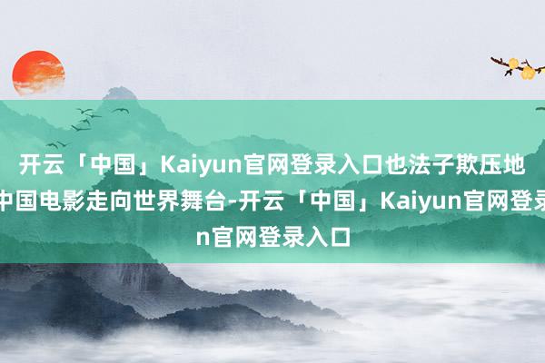 开云「中国」Kaiyun官网登录入口也法子欺压地鼓励中国电影走向世界舞台-开云「中国」Kaiyun官网登录入口
