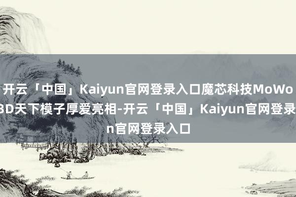 开云「中国」Kaiyun官网登录入口魔芯科技MoWorld 3D天下模子厚爱亮相-开云「中国」Kaiyun官网登录入口