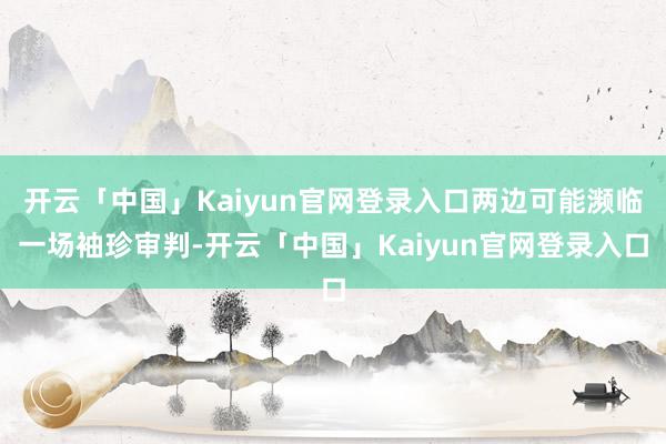 开云「中国」Kaiyun官网登录入口两边可能濒临一场袖珍审判-开云「中国」Kaiyun官网登录入口