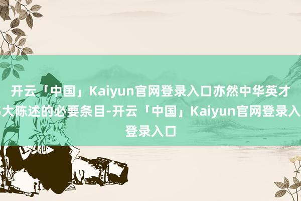 开云「中国」Kaiyun官网登录入口亦然中华英才伟大陈述的必要条目-开云「中国」Kaiyun官网登录入口