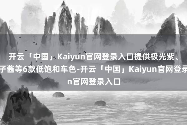 开云「中国」Kaiyun官网登录入口提供极光紫、乌梅子酱等6款低饱和车色-开云「中国」Kaiyun官网登录入口