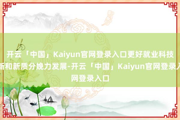开云「中国」Kaiyun官网登录入口更好就业科技创新和新质分娩力发展-开云「中国」Kaiyun官网登录入口
