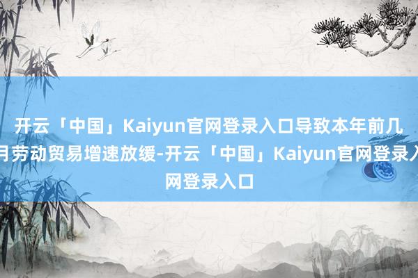开云「中国」Kaiyun官网登录入口导致本年前几个月劳动贸易增速放缓-开云「中国」Kaiyun官网登录入口