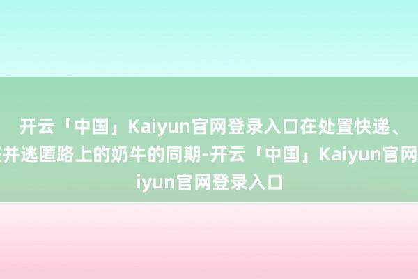 开云「中国」Kaiyun官网登录入口在处置快递、击退海盗并逃匿路上的奶牛的同期-开云「中国」Kaiyun官网登录入口