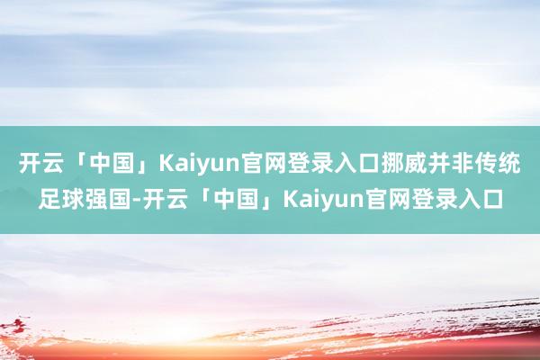 开云「中国」Kaiyun官网登录入口挪威并非传统足球强国-开云「中国」Kaiyun官网登录入口