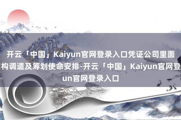 开云「中国」Kaiyun官网登录入口凭证公司里面贬责结构调遣及筹划使命安排-开云「中国」Kaiyun官网登录入口