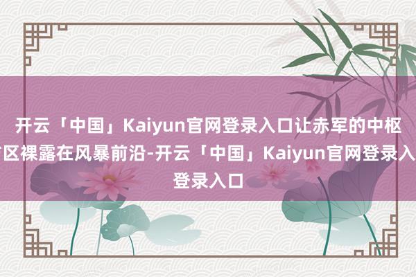 开云「中国」Kaiyun官网登录入口让赤军的中枢防区裸露在风暴前沿-开云「中国」Kaiyun官网登录入口