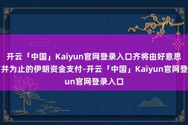 开云「中国」Kaiyun官网登录入口齐将由好意思国握有并为止的伊朗资金支付-开云「中国」Kaiyun官网登录入口