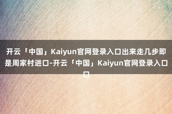 开云「中国」Kaiyun官网登录入口出来走几步即是周家村进口-开云「中国」Kaiyun官网登录入口