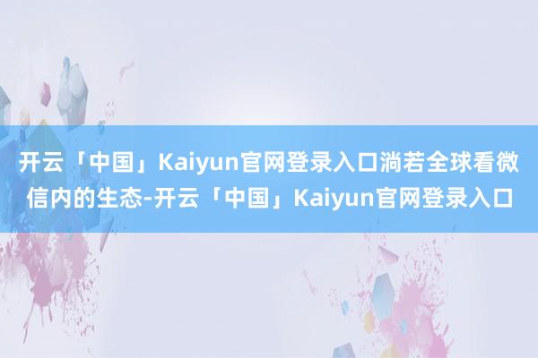 开云「中国」Kaiyun官网登录入口淌若全球看微信内的生态-开云「中国」Kaiyun官网登录入口