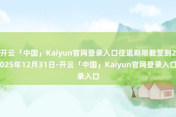 开云「中国」Kaiyun官网登录入口往返期限截至到2025年12月31日-开云「中国」Kaiyun官网登录入口