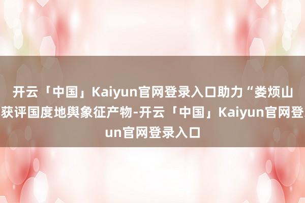 开云「中国」Kaiyun官网登录入口助力“娄烦山药蛋”获评国度地舆象征产物-开云「中国」Kaiyun官网登录入口