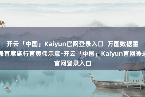 开云「中国」Kaiyun官网登录入口  万国数据董事长兼首席施行官黄伟示意-开云「中国」Kaiyun官网登录入口