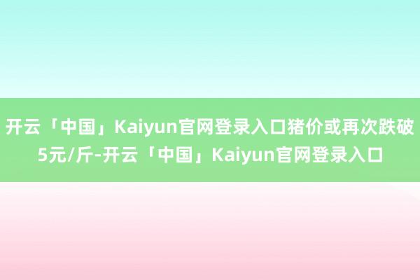开云「中国」Kaiyun官网登录入口猪价或再次跌破5元/斤-开云「中国」Kaiyun官网登录入口