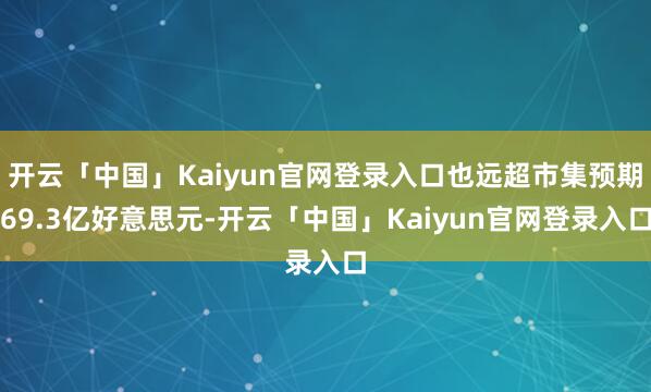 开云「中国」Kaiyun官网登录入口也远超市集预期69.3亿好意思元-开云「中国」Kaiyun官网登录入口