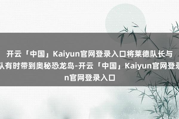 开云「中国」Kaiyun官网登录入口将莱德队长与汪汪队有时带到奥秘恐龙岛-开云「中国」Kaiyun官网登录入口