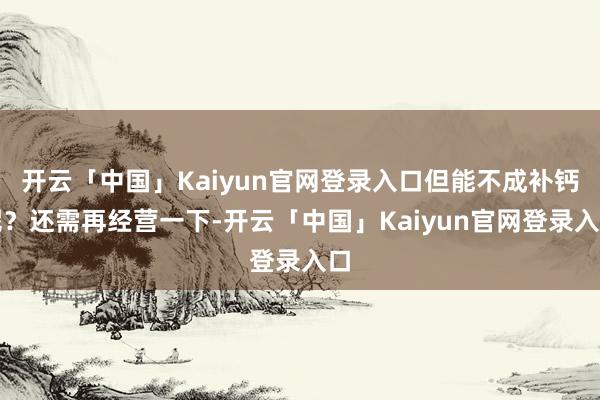 开云「中国」Kaiyun官网登录入口但能不成补钙呢？还需再经营一下-开云「中国」Kaiyun官网登录入口