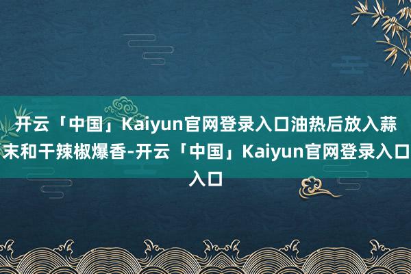 开云「中国」Kaiyun官网登录入口油热后放入蒜末和干辣椒爆香-开云「中国」Kaiyun官网登录入口