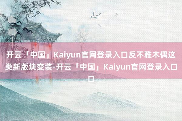 开云「中国」Kaiyun官网登录入口反不雅木偶这类新版块变装-开云「中国」Kaiyun官网登录入口