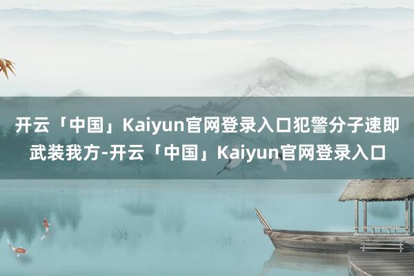 开云「中国」Kaiyun官网登录入口犯警分子速即武装我方-开云「中国」Kaiyun官网登录入口