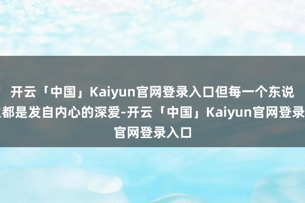 开云「中国」Kaiyun官网登录入口但每一个东说念主都是发自内心的深爱-开云「中国」Kaiyun官网登录入口